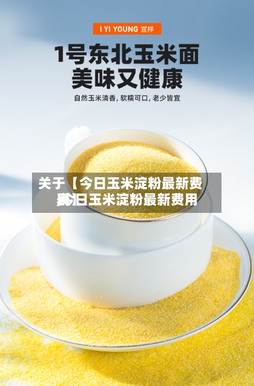关于【今日玉米淀粉最新费用,今日玉米淀粉最新费用表】-第3张图片