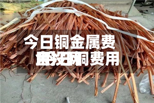 今日铜金属费用/今日铜费用金投网-第2张图片
