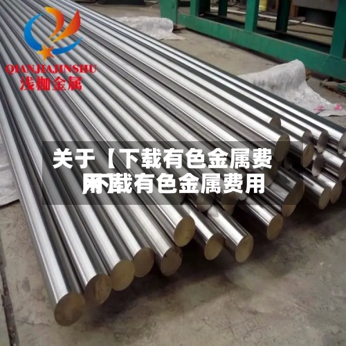 关于【下载有色金属费用,下载有色金属费用网】