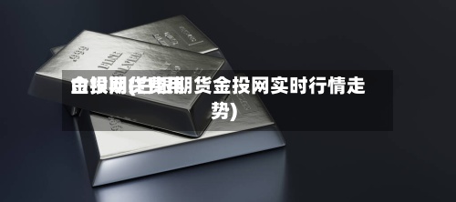 白银期货费用金投网(白银期货金投网实时行情走势)-第3张图片