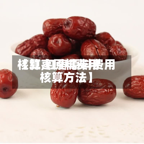 【红枣原料费用核算,红枣原料费用核算方法】