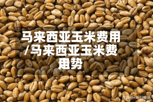 马来西亚玉米费用/马来西亚玉米费用走势-第2张图片