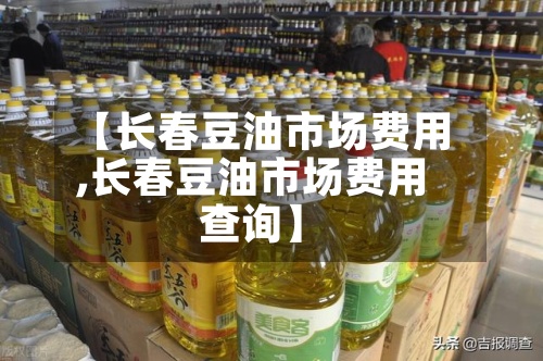 【长春豆油市场费用,长春豆油市场费用查询】
