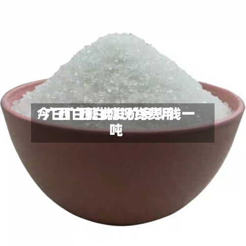 今日广西白糖现货费用/广西白糖批发价多少钱一吨
