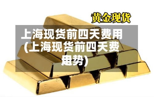 上海现货前四天费用(上海现货前四天费用走势)