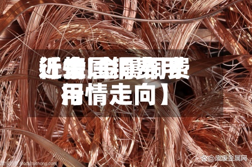 近来【金属铜费用行情l金属铜费用行情走向】