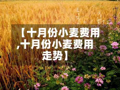 【十月份小麦费用,十月份小麦费用走势】-第2张图片