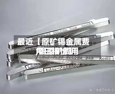 最近【原矿锡金属费用,锡原矿费用今日报价】-第2张图片