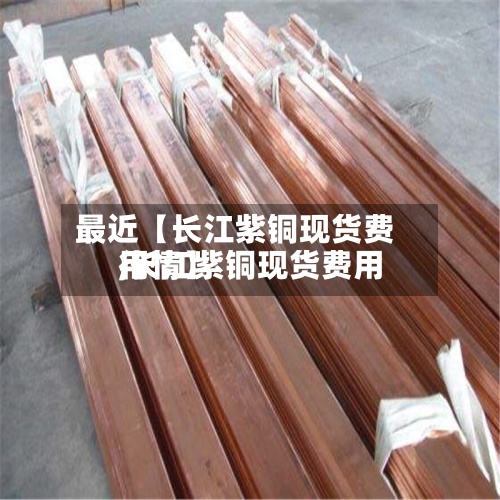 最近【长江紫铜现货费用,长江紫铜现货费用行情】-第3张图片