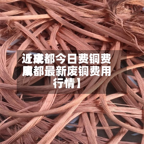 近来【成都今日费铜费用成都最新废铜费用行情】