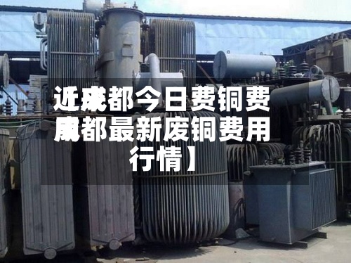 近来【成都今日费铜费用成都最新废铜费用行情】-第2张图片