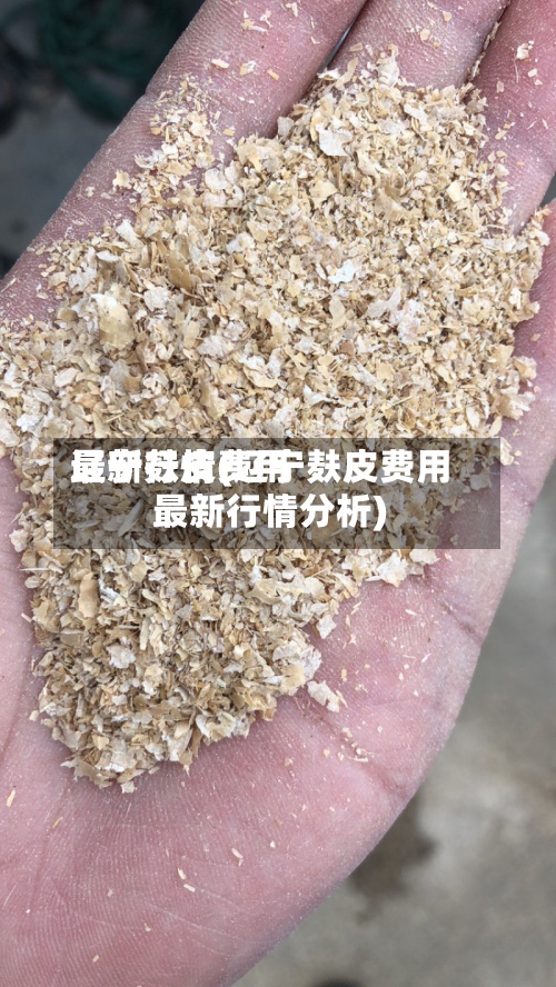 辽宁麸皮费用最新行情(辽宁麸皮费用最新行情分析)
