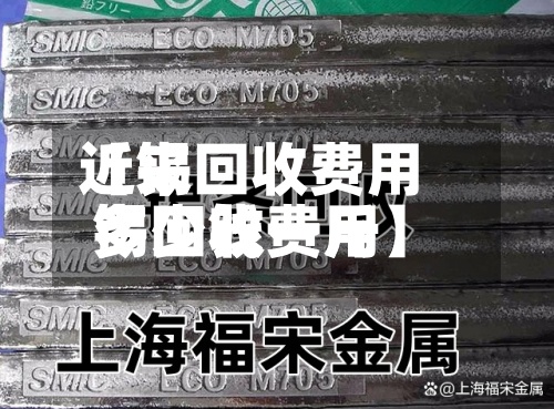 近来【锡回收费用锡回收费用多少钱一斤】
