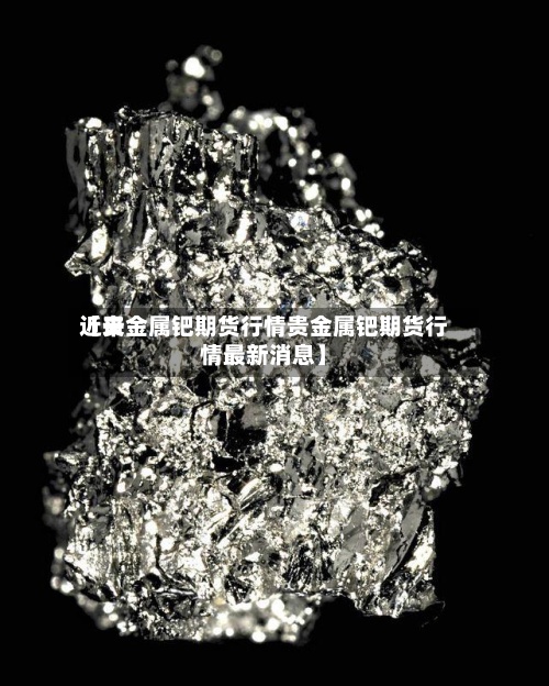 近来【贵金属钯期货行情贵金属钯期货行情最新消息】