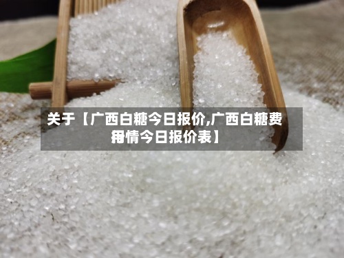 关于【广西白糖今日报价,广西白糖费用行情今日报价表】