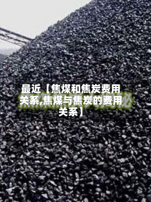最近【焦煤和焦炭费用关系,焦煤与焦炭的费用关系】