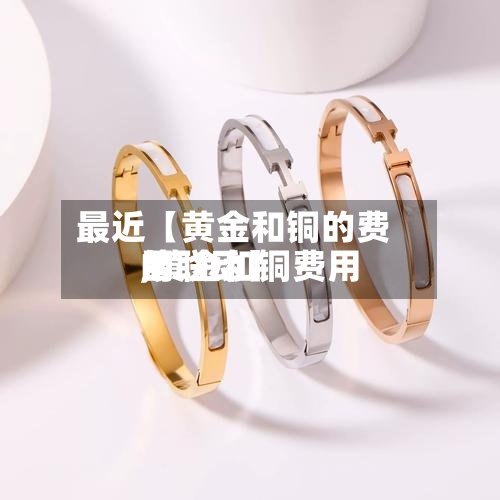 最近【黄金和铜的费用,黄金和铜费用的联动】