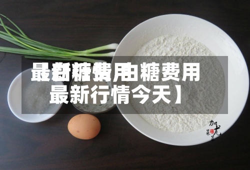 【白糖费用最新行情,白糖费用最新行情今天】-第3张图片