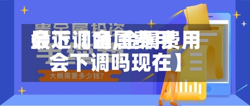最近【金属费用会下调吗,金属费用会下调吗现在】