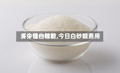 【今日白砂糖,今日白砂糖费用多少钱一吨】-第2张图片