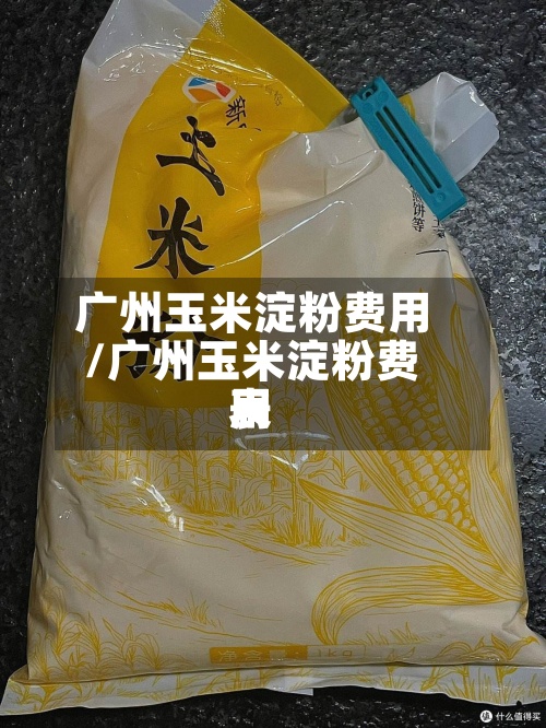 广州玉米淀粉费用/广州玉米淀粉费用表