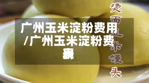 广州玉米淀粉费用/广州玉米淀粉费用表-第2张图片