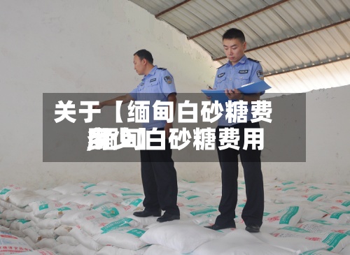 关于【缅甸白砂糖费用,缅甸白砂糖费用多少】-第2张图片