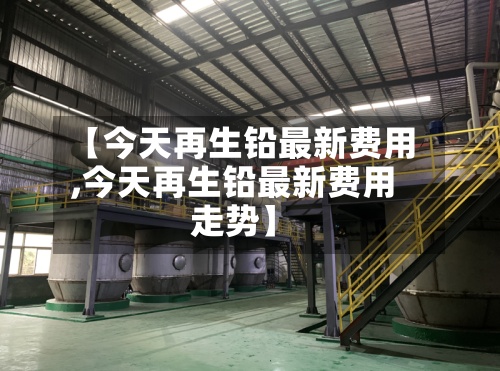 【今天再生铅最新费用,今天再生铅最新费用走势】-第2张图片