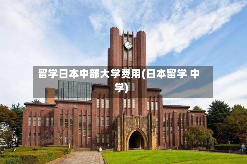 留学日本中部大学费用(日本留学 中学)-第2张图片