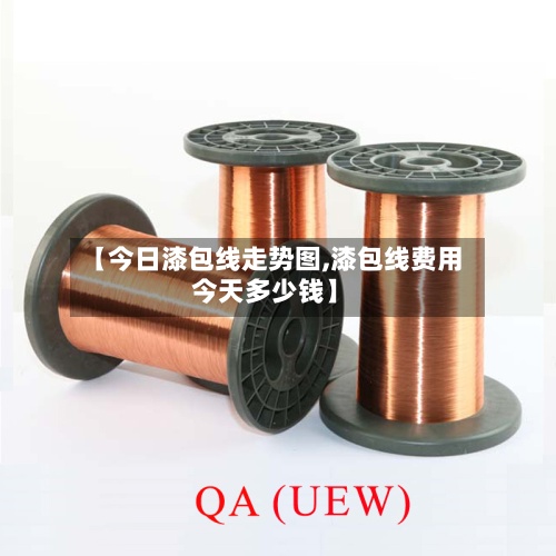 【今日漆包线走势图,漆包线费用今天多少钱】