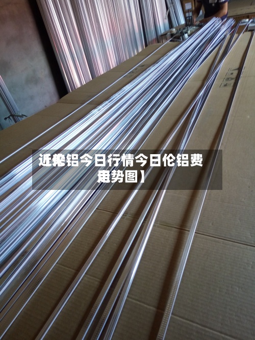 近来【伦铝今日行情今日伦铝费用走势图】