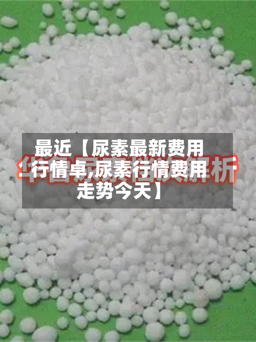 最近【尿素最新费用行情卓,尿素行情费用走势今天】-第3张图片