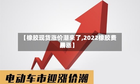 【橡胶现货涨价潮来了,2022橡胶费用暴涨】-第2张图片