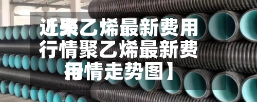 近来【聚乙烯最新费用行情聚乙烯最新费用行情走势图】