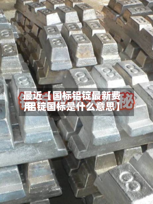 最近【国标铝锭最新费用,铝锭国标是什么意思】