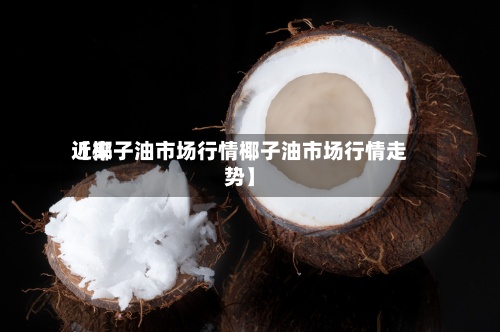 近来【椰子油市场行情椰子油市场行情走势】