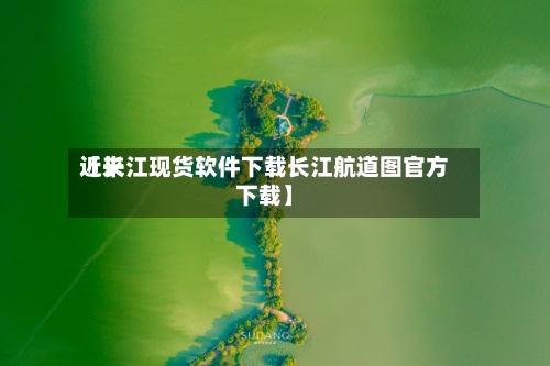 近来【长江现货软件下载长江航道图官方下载】-第2张图片
