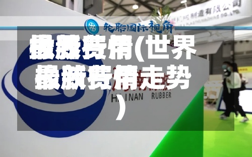 世界橡胶费用最新行情(世界橡胶费用最新行情走势)-第2张图片