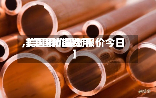 【美国精铜费用,美国铜价最新报价今日】