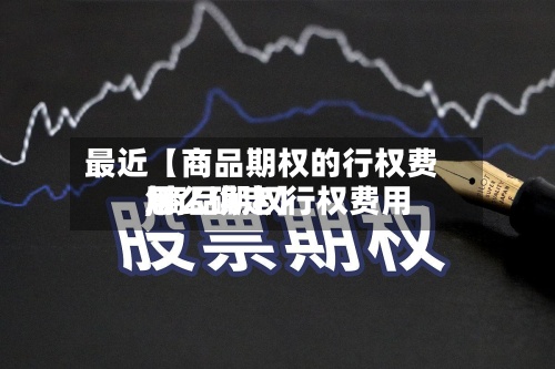 最近【商品期权的行权费用,商品期权行权费用怎么确定】