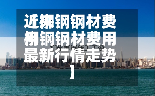 近来【柳钢钢材费用柳钢钢材费用最新行情走势】-第2张图片