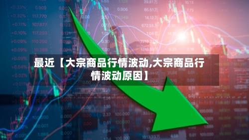 最近【大宗商品行情波动,大宗商品行情波动原因】-第2张图片