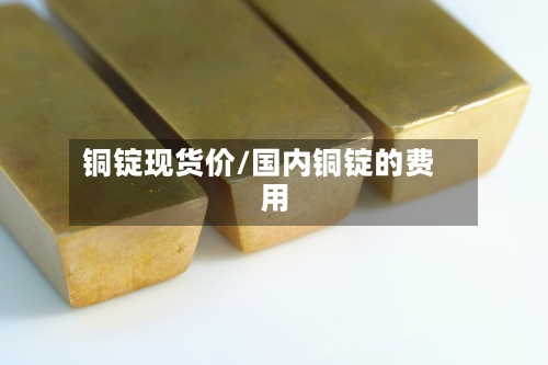 铜锭现货价/国内铜锭的费用-第2张图片
