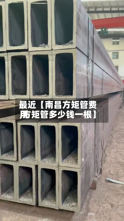 最近【南昌方矩管费用,方矩管多少钱一根】