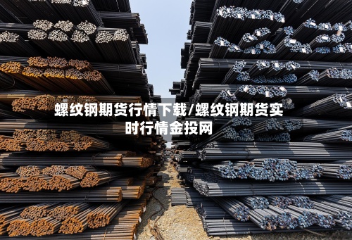 螺纹钢期货行情下载/螺纹钢期货实时行情金投网-第2张图片