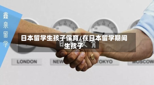 日本留学生孩子保育/在日本留学期间生孩子-第3张图片