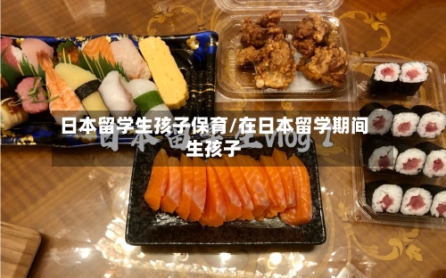 日本留学生孩子保育/在日本留学期间生孩子-第2张图片