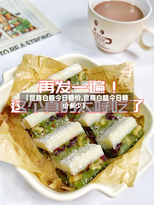 【昆商白糖今日糖价,昆商白糖今日糖价多少】