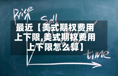 最近【美式期权费用上下限,美式期权费用上下限怎么算】-第3张图片