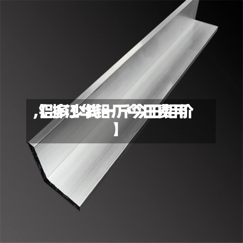 【浙江华铝厂今日费用,铝多少钱一斤今日铝价】
